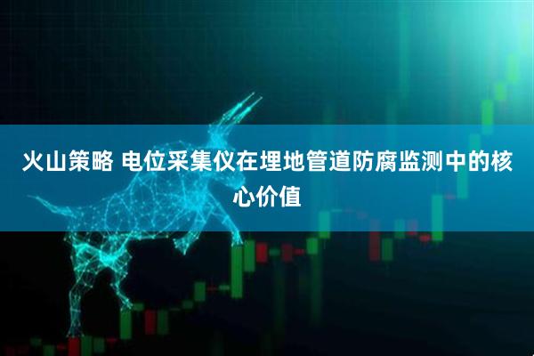 火山策略 电位采集仪在埋地管道防腐监测中的核心价值