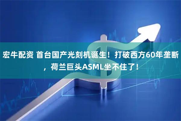 宏牛配资 首台国产光刻机诞生！打破西方60年垄断，荷兰巨头ASML坐不住了！