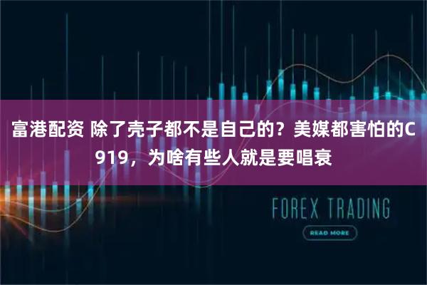 富港配资 除了壳子都不是自己的？美媒都害怕的C919，为啥有些人就是要唱衰