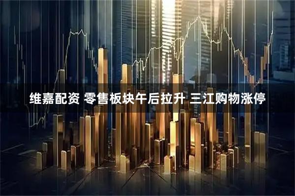 维嘉配资 零售板块午后拉升 三江购物涨停