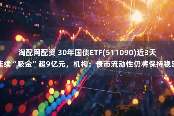 淘配网配资 30年国债ETF(511090)近3天连续“吸金”超9亿元，机构：债市流动性仍将保持稳定