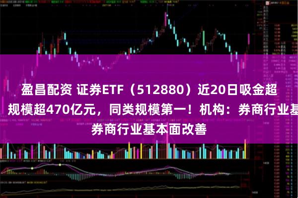 盈昌配资 证券ETF（512880）近20日吸金超109亿元！规模超470亿元，同类规模第一！机构：券商行业基本面改善