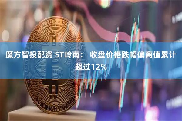 魔方智投配资 ST岭南： 收盘价格跌幅偏离值累计超过12%