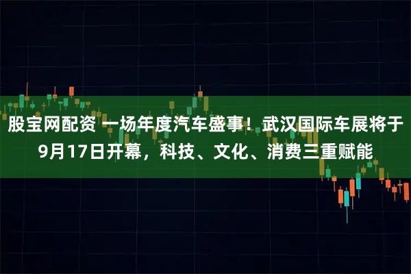 股宝网配资 一场年度汽车盛事！武汉国际车展将于9月17日开幕，科技、文化、消费三重赋能
