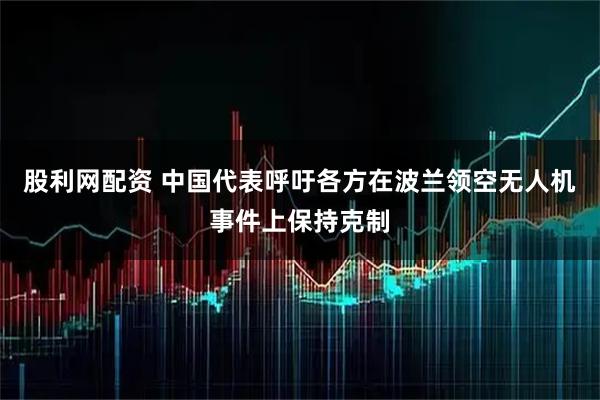 股利网配资 中国代表呼吁各方在波兰领空无人机事件上保持克制