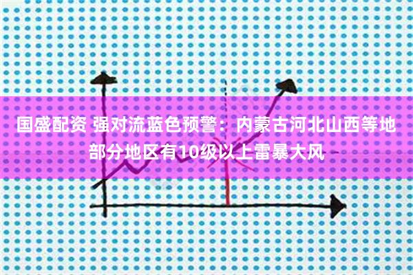 国盛配资 强对流蓝色预警：内蒙古河北山西等地部分地区有10级以上雷暴大风