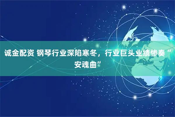 诚金配资 钢琴行业深陷寒冬，行业巨头业绩惨奏“安魂曲”