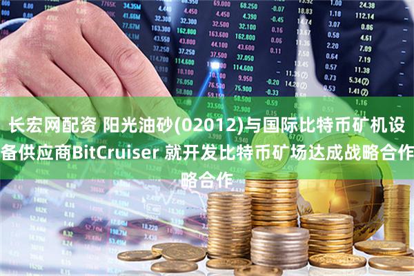 长宏网配资 阳光油砂(02012)与国际比特币矿机设备供应商BitCruiser 就开发比特币矿场达成战略合作