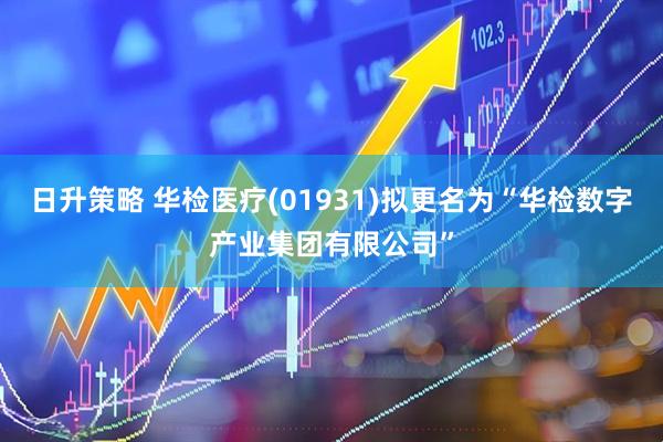 日升策略 华检医疗(01931)拟更名为“华检数字产业集团有限公司”