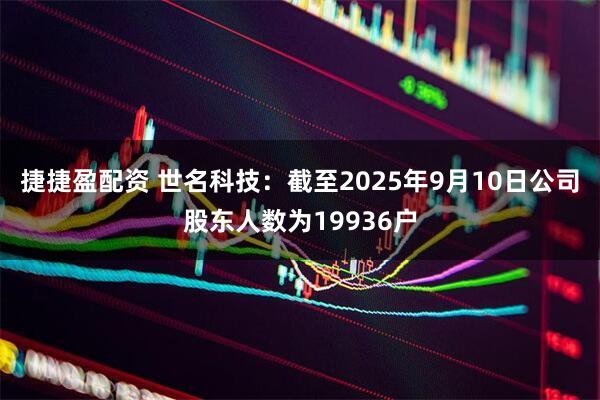 捷捷盈配资 世名科技：截至2025年9月10日公司股东人数为19936户