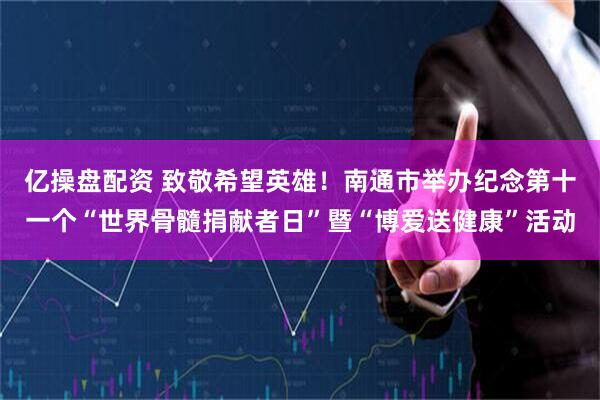 亿操盘配资 致敬希望英雄！南通市举办纪念第十一个“世界骨髓捐献者日”暨“博爱送健康”活动