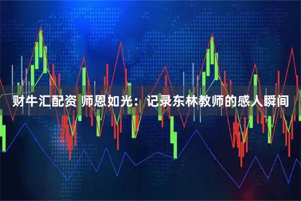 财牛汇配资 师恩如光：记录东林教师的感人瞬间