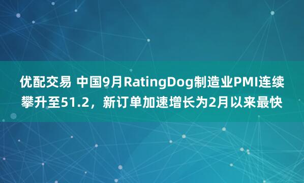 优配交易 中国9月RatingDog制造业PMI连续攀升至51.2，新订单加速增长为2月以来最快
