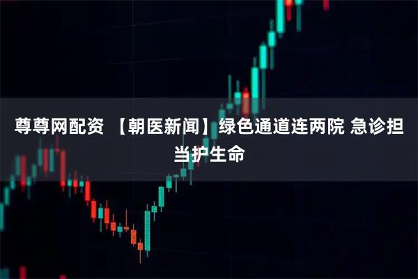 尊尊网配资 【朝医新闻】绿色通道连两院 急诊担当护生命
