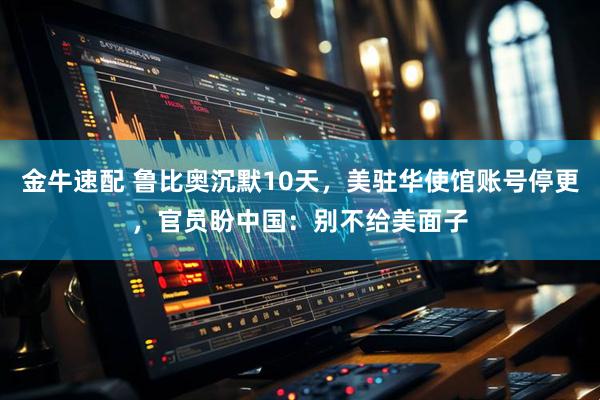 金牛速配 鲁比奥沉默10天，美驻华使馆账号停更，官员盼中国：别不给美面子