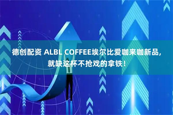 德创配资 ALBL COFFEE埃尔比爱咖来咖新品,就缺这杯不抢戏的拿铁！
