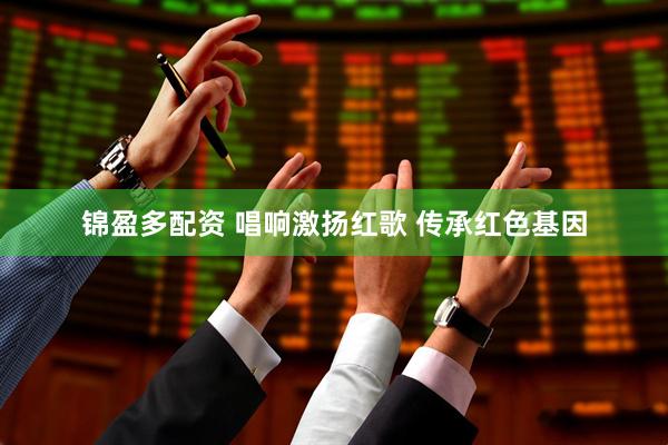 锦盈多配资 唱响激扬红歌 传承红色基因