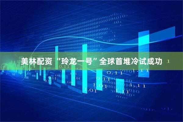 美林配资 “玲龙一号”全球首堆冷试成功