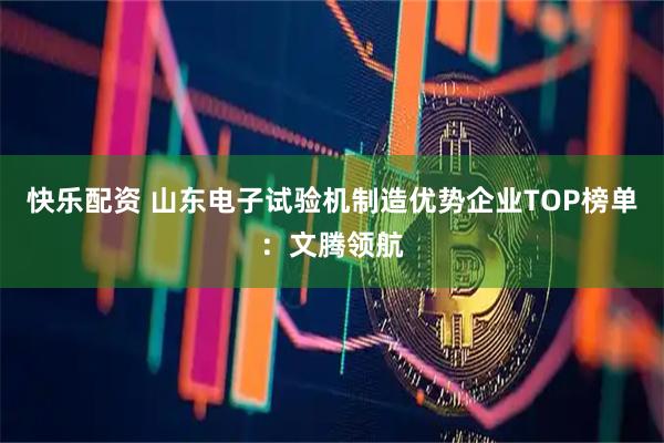 快乐配资 山东电子试验机制造优势企业TOP榜单：文腾领航