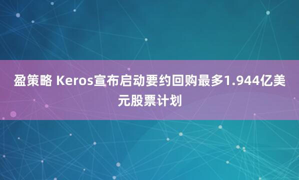盈策略 Keros宣布启动要约回购最多1.944亿美元股票计划