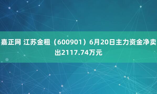嘉正网 江苏金租（600901）6月20日主力资金净卖出2117.74万元