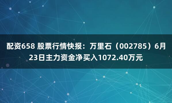 配资658 股票行情快报：万里石（002785）6月23日主力资金净买入1072.40万元