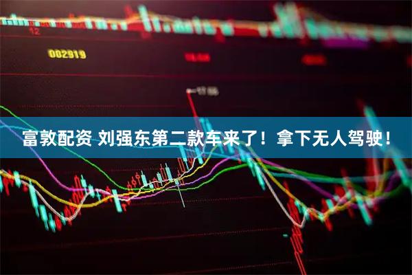 富敦配资 刘强东第二款车来了！拿下无人驾驶！