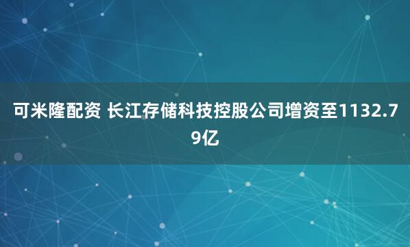 可米隆配资 长江存储科技控股公司增资至1132.79亿