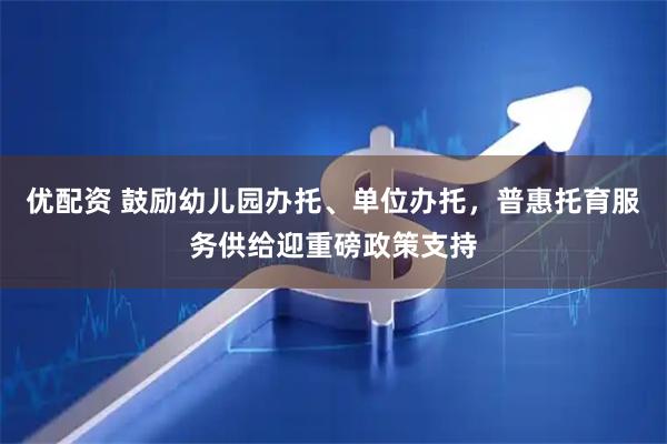 优配资 鼓励幼儿园办托、单位办托，普惠托育服务供给迎重磅政策支持