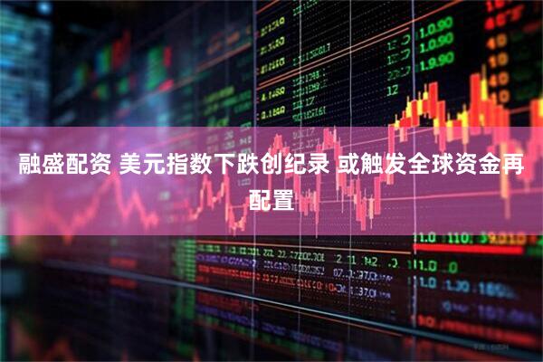 融盛配资 美元指数下跌创纪录 或触发全球资金再配置