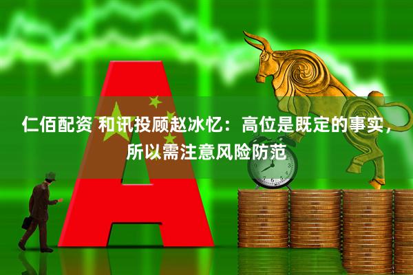 仁佰配资 和讯投顾赵冰忆：高位是既定的事实，所以需注意风险防范