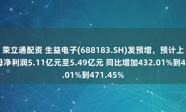 荣立通配资 生益电子(688183.SH)发预增，预计上半年归母净利润5.11亿元至5.49亿元 同比增加432.01%到471.45%