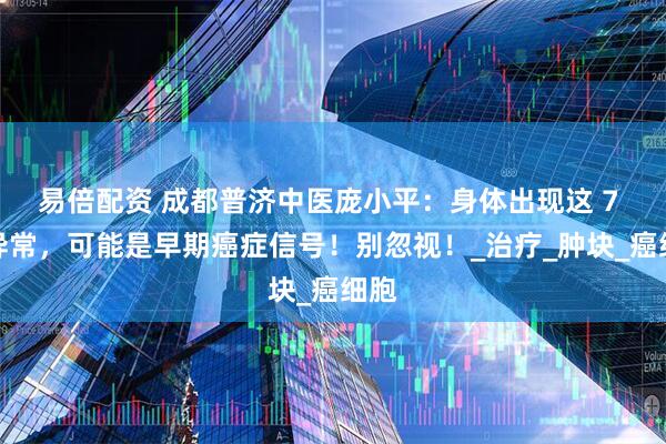 易倍配资 成都普济中医庞小平：身体出现这 7 个异常，可能是早期癌症信号！别忽视！_治疗_肿块_癌细胞