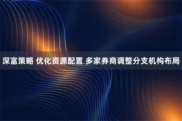 深富策略 优化资源配置 多家券商调整分支机构布局