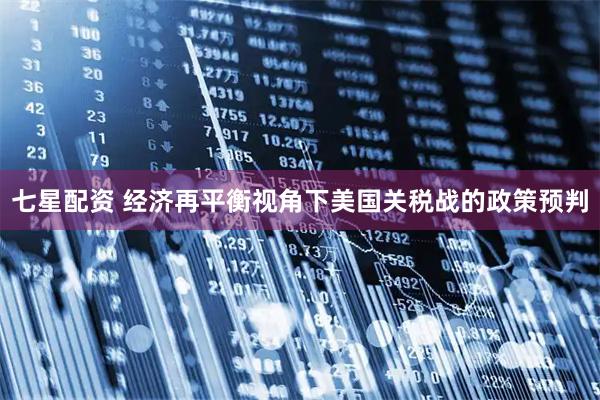 七星配资 经济再平衡视角下美国关税战的政策预判