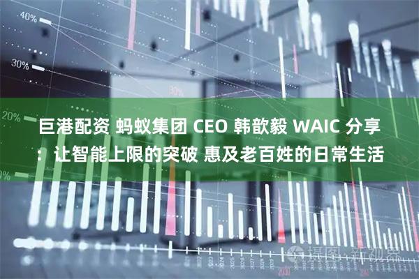 巨港配资 蚂蚁集团 CEO 韩歆毅 WAIC 分享：让智能上限的突破 惠及老百姓的日常生活