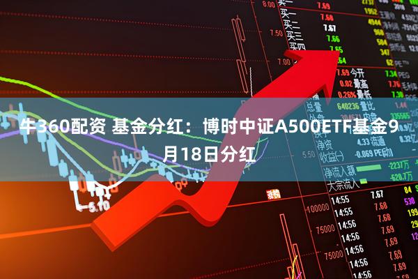 牛360配资 基金分红：博时中证A500ETF基金9月18日分红