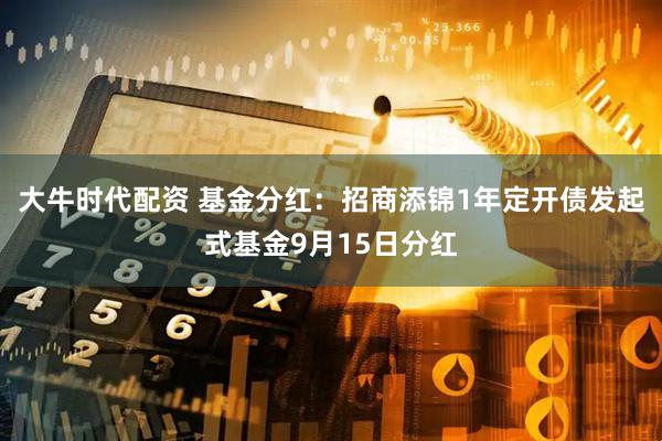 大牛时代配资 基金分红：招商添锦1年定开债发起式基金9月15日分红
