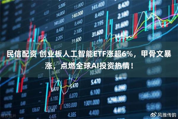 民信配资 创业板人工智能ETF涨超6%，甲骨文暴涨，点燃全球AI投资热情！