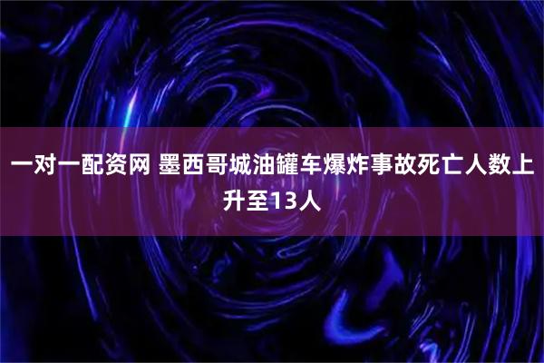 一对一配资网 墨西哥城油罐车爆炸事故死亡人数上升至13人