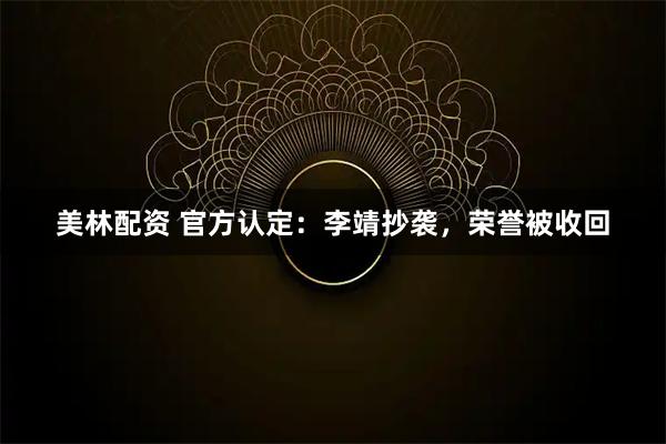 美林配资 官方认定：李靖抄袭，荣誉被收回