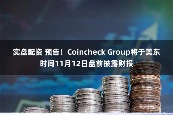 实盘配资 预告！Coincheck Group将于美东时间11月12日盘前披露财报