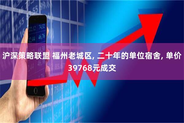 沪深策略联盟 福州老城区, 二十年的单位宿舍, 单价39768元成交