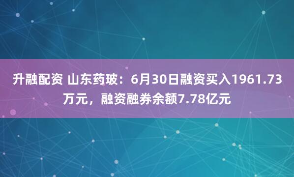 升融配资 山东药玻：6月30日融资买入1961.73万元，融资融券余额7.78亿元