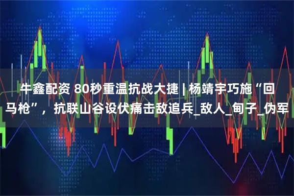 牛鑫配资 80秒重温抗战大捷 | 杨靖宇巧施“回马枪”，抗联山谷设伏痛击敌追兵_敌人_甸子_伪军