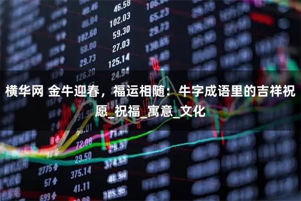 横华网 金牛迎春，福运相随：牛字成语里的吉祥祝愿_祝福_寓意_文化