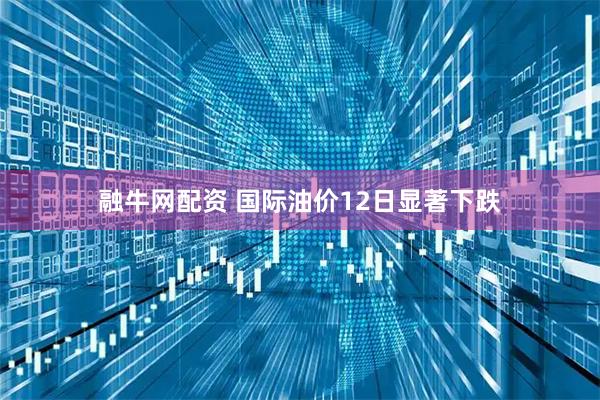 融牛网配资 国际油价12日显著下跌