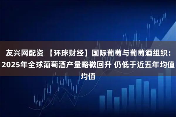 友兴网配资 【环球财经】国际葡萄与葡萄酒组织：2025年全球葡萄酒产量略微回升 仍低于近五年均值