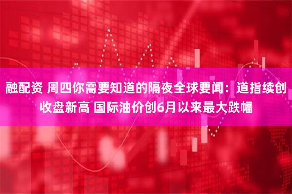 融配资 周四你需要知道的隔夜全球要闻：道指续创收盘新高 国际油价创6月以来最大跌幅
