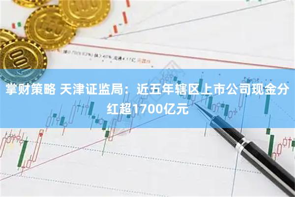 掌财策略 天津证监局：近五年辖区上市公司现金分红超1700亿元